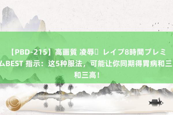 【PBD-215】高画質 凌辱・レイプ8時間プレミアムBEST 指示：这5种服法，可能让你同期得胃病和三高！