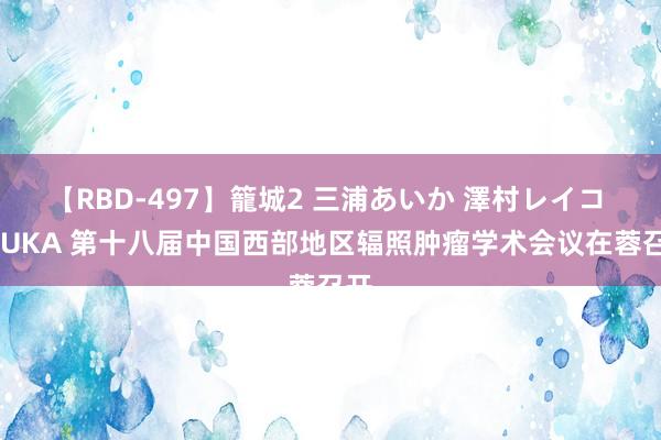 【RBD-497】籠城2 三浦あいか 澤村レイコ ASUKA 第十八届中国西部地区辐照肿瘤学术会议在蓉召开