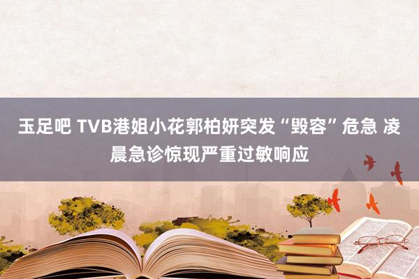 玉足吧 TVB港姐小花郭柏妍突发“毁容”危急 凌晨急诊惊现严重过敏响应