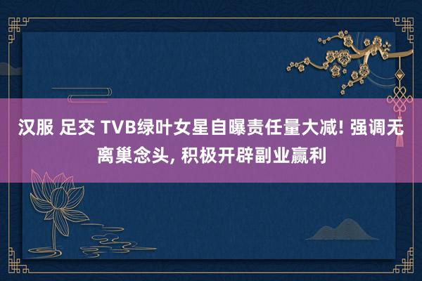 汉服 足交 TVB绿叶女星自曝责任量大减! 强调无离巢念头, 积极开辟副业赢利
